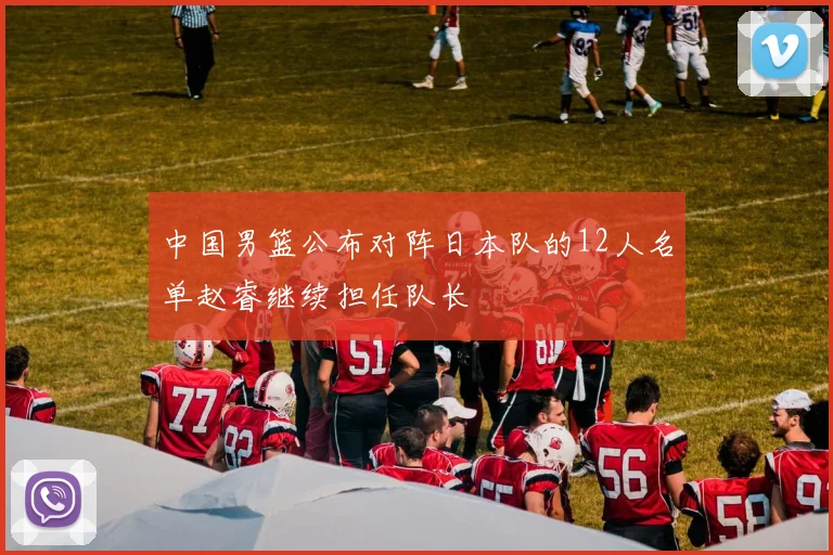 中国男篮公布对阵日本队的12人名单赵睿继续担任队长
