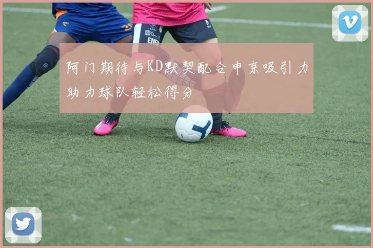 阿门期待与KD默契配合申京吸引力助力球队轻松得分
