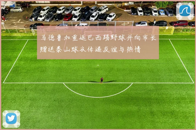 马德鲁加重返巴西踢野球并向市长赠送泰山球衣传递友谊与热情
