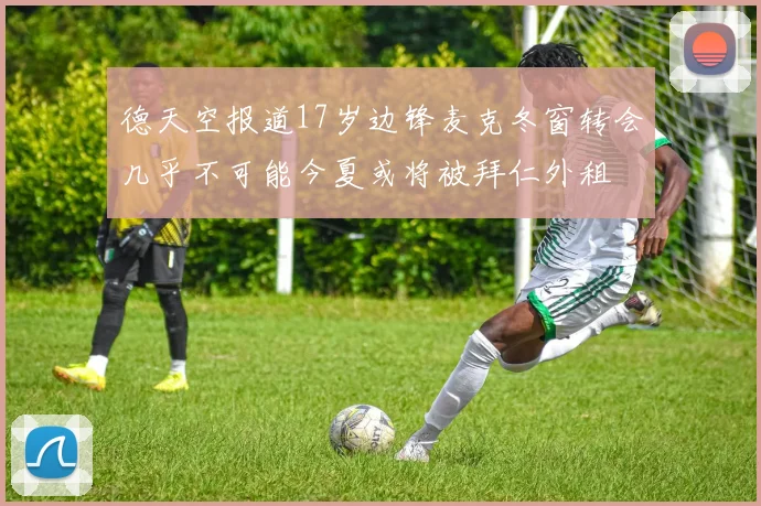 德天空报道17岁边锋麦克冬窗转会几乎不可能今夏或将被拜仁外租