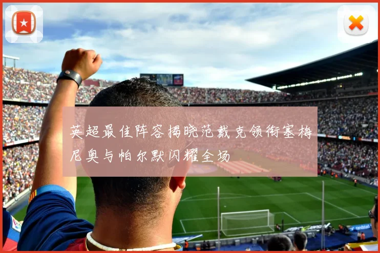 英超最佳阵容揭晓范戴克领衔塞梅尼奥与帕尔默闪耀全场