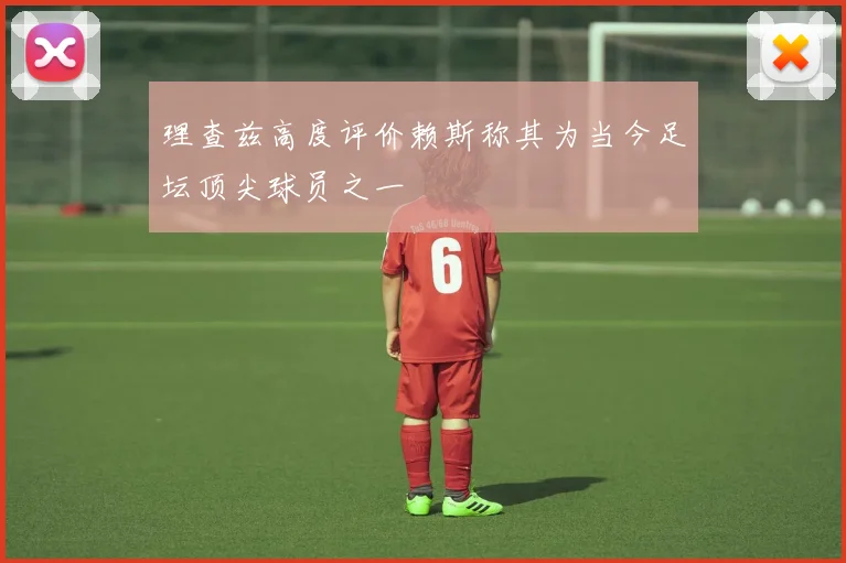 理查兹高度评价赖斯称其为当今足坛顶尖球员之一