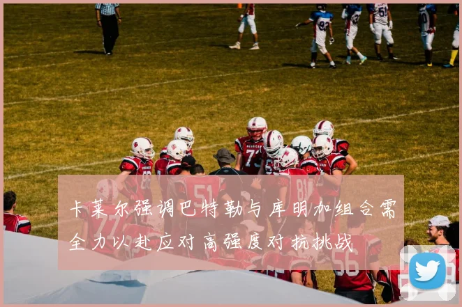 卡莱尔强调巴特勒与库明加组合需全力以赴应对高强度对抗挑战