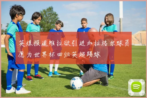 英媒报道维拉欲引进加拉格尔球员愿为世界杯回归英超踢球