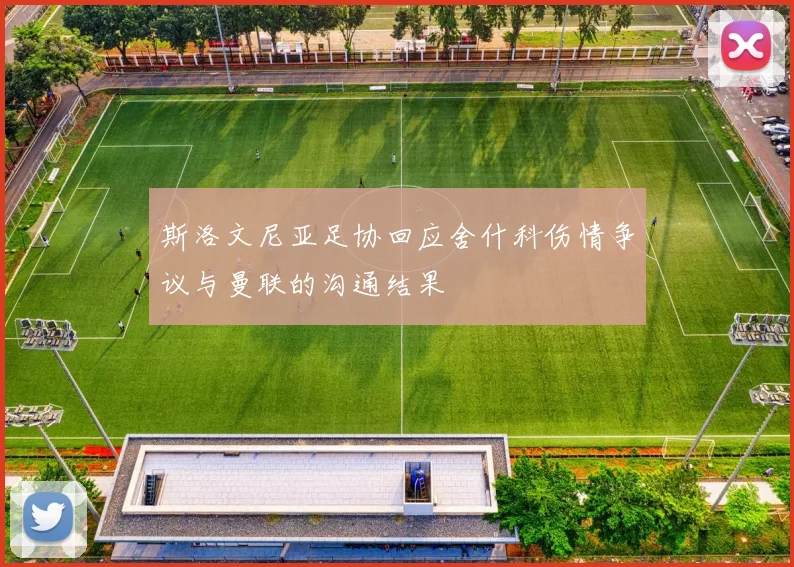 斯洛文尼亚足协回应舍什科伤情争议与曼联的沟通结果