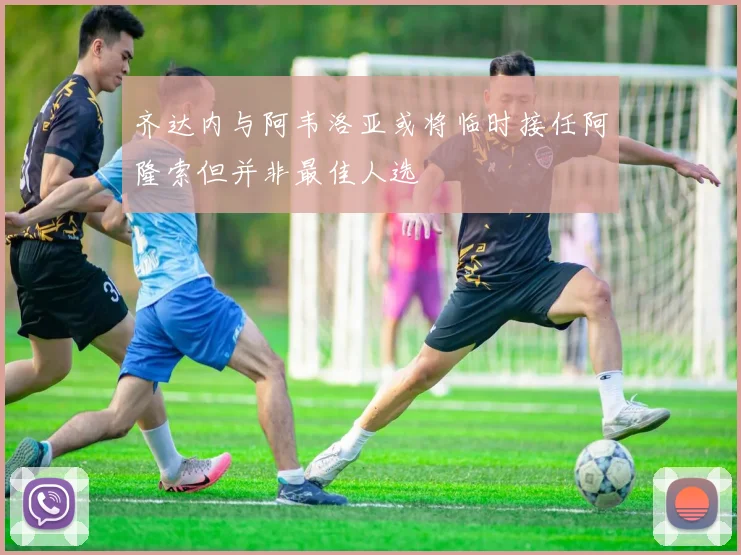 齐达内与阿韦洛亚或将临时接任阿隆索但并非最佳人选