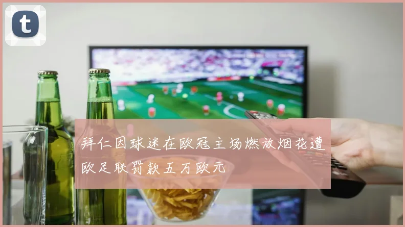 拜仁因球迷在欧冠主场燃放烟花遭欧足联罚款五万欧元