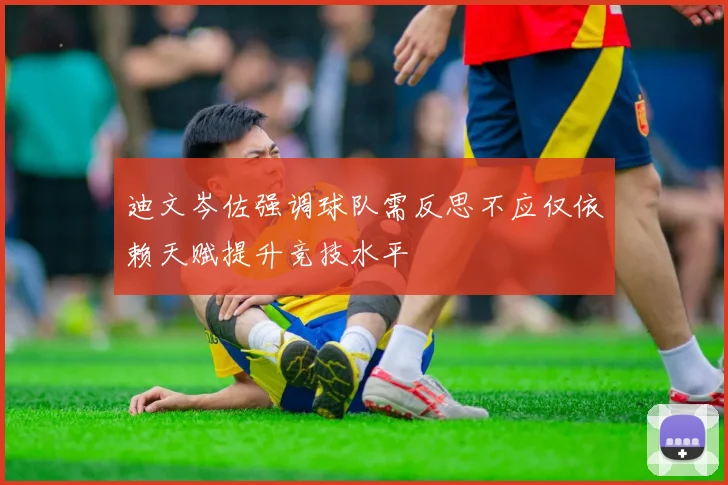 迪文岑佐强调球队需反思不应仅依赖天赋提升竞技水平