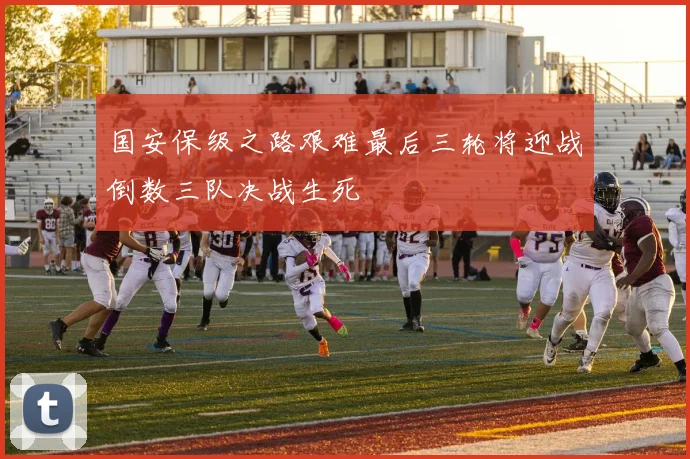 国安保级之路艰难最后三轮将迎战倒数三队决战生死