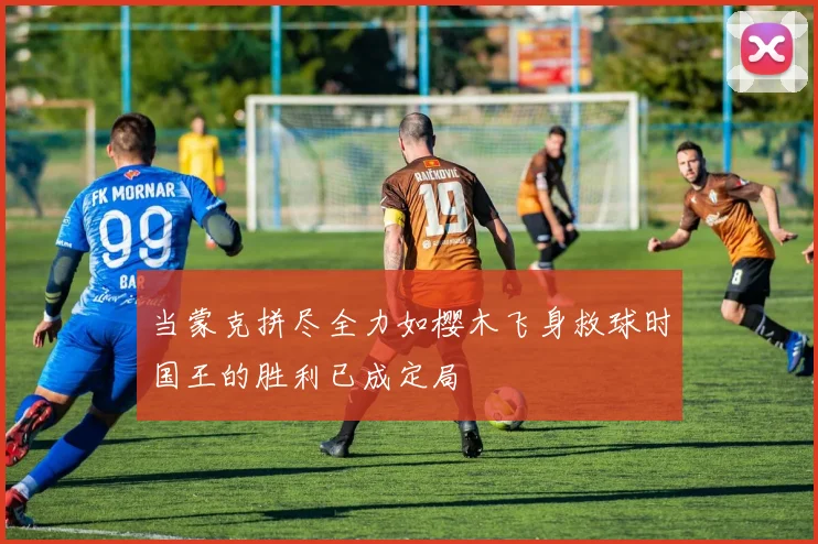 当蒙克拼尽全力如樱木飞身救球时国王的胜利已成定局