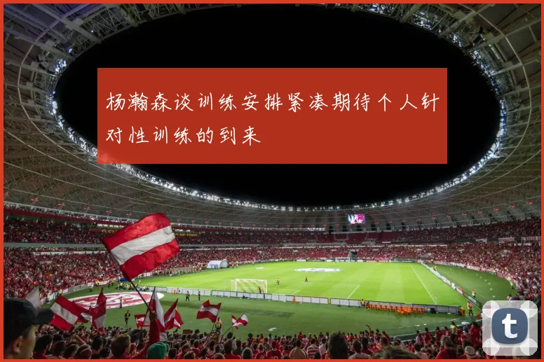 杨瀚森谈训练安排紧凑期待个人针对性训练的到来