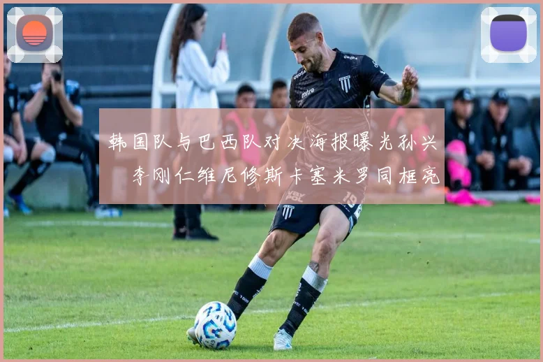 韩国队与巴西队对决海报曝光孙兴慜李刚仁维尼修斯卡塞米罗同框亮相