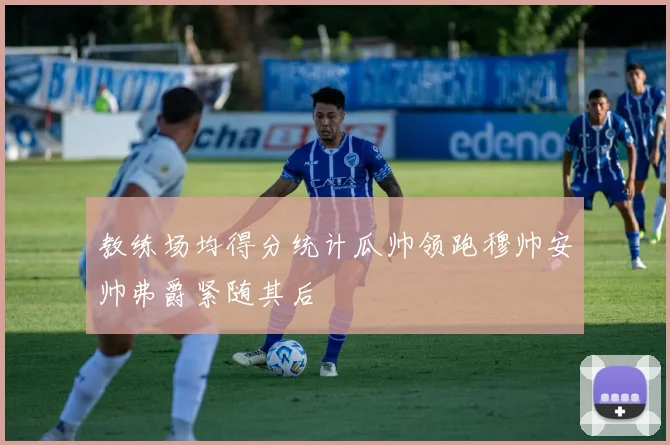 教练场均得分统计瓜帅领跑穆帅安帅弗爵紧随其后