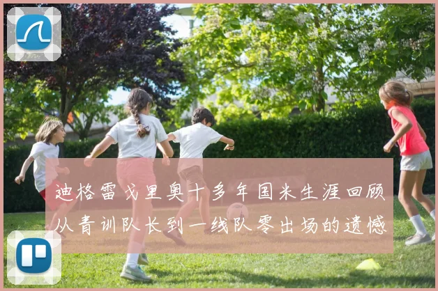 迪格雷戈里奥十多年国米生涯回顾从青训队长到一线队零出场的遗憾