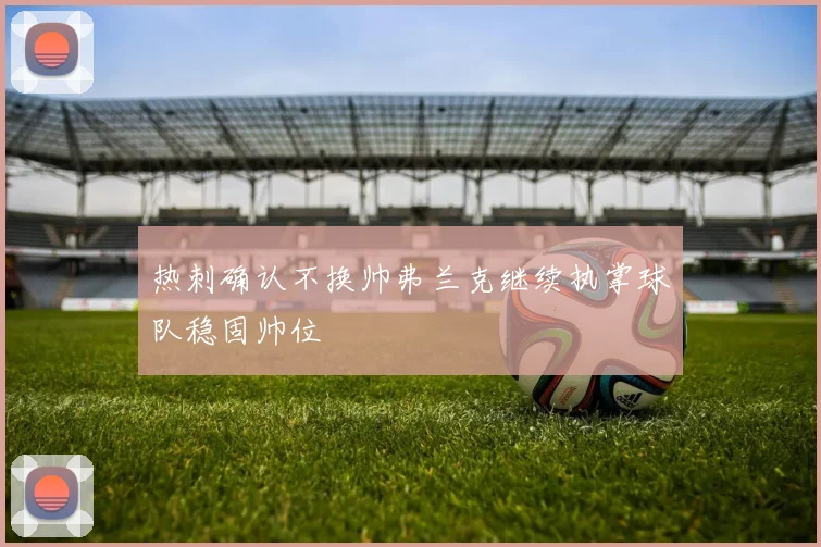 热刺确认不换帅弗兰克继续执掌球队稳固帅位