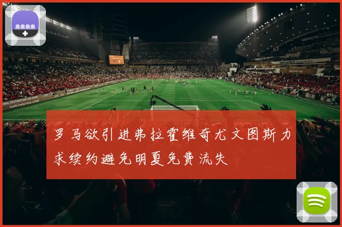 罗马欲引进弗拉霍维奇尤文图斯力求续约避免明夏免费流失