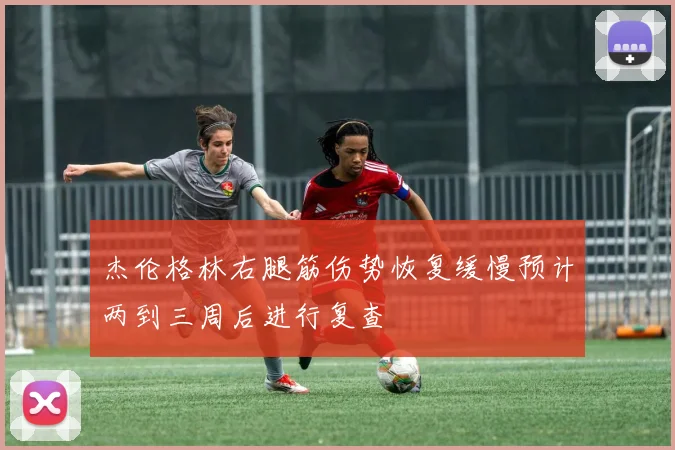 杰伦格林右腿筋伤势恢复缓慢预计两到三周后进行复查