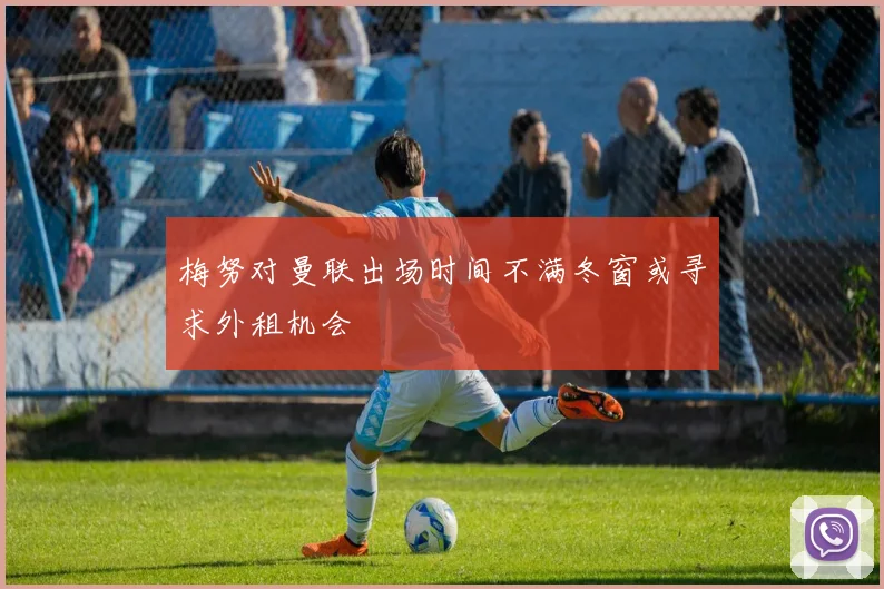梅努对曼联出场时间不满冬窗或寻求外租机会