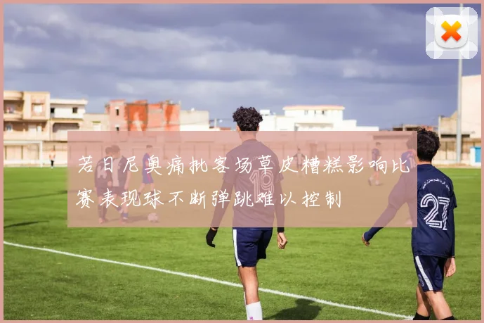 若日尼奥痛批客场草皮糟糕影响比赛表现球不断弹跳难以控制