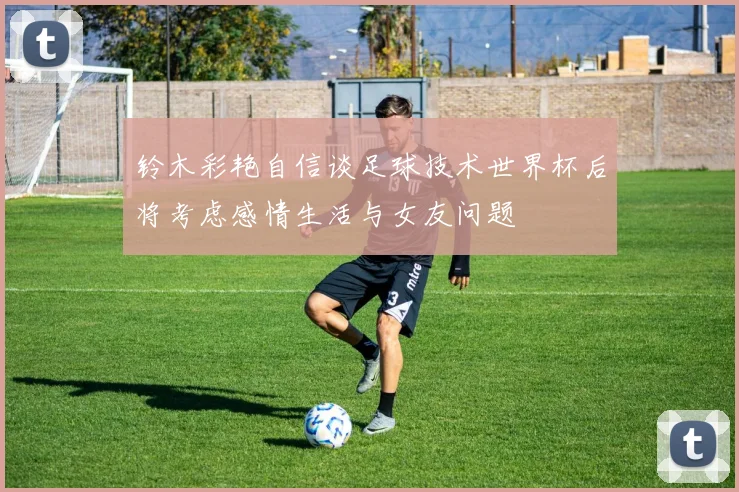 铃木彩艳自信谈足球技术世界杯后将考虑感情生活与女友问题