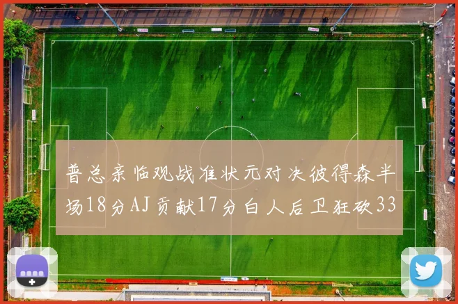 普总亲临观战准状元对决彼得森半场18分AJ贡献17分白人后卫狂砍33分10助攻