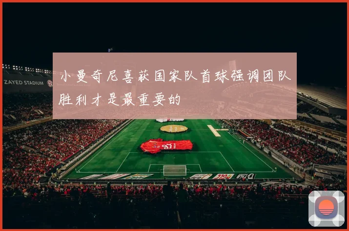 小曼奇尼喜获国家队首球强调团队胜利才是最重要的