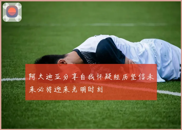 阿夫迪亚分享自我怀疑经历坚信未来必将迎来光明时刻