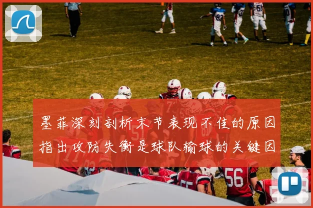 墨菲深刻剖析末节表现不佳的原因指出攻防失衡是球队输球的关键因素