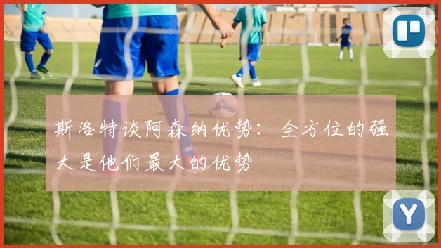 斯洛特谈阿森纳优势：全方位的强大是他们最大的优势