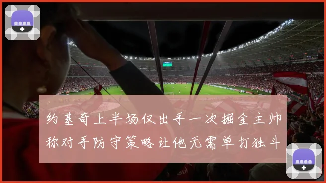 约基奇上半场仅出手一次掘金主帅称对手防守策略让他无需单打独斗