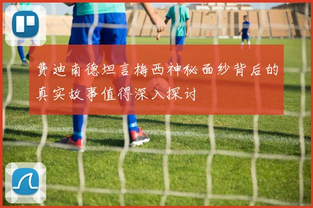 费迪南德坦言梅西神秘面纱背后的真实故事值得深入探讨