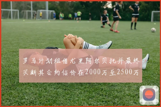 罗马计划租借尤里阿尔贝托并最终买断其合约估价在2000万至2500万欧元之间