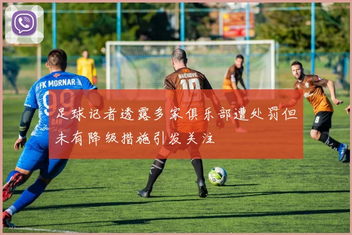 足球记者透露多家俱乐部遭处罚但未有降级措施引发关注