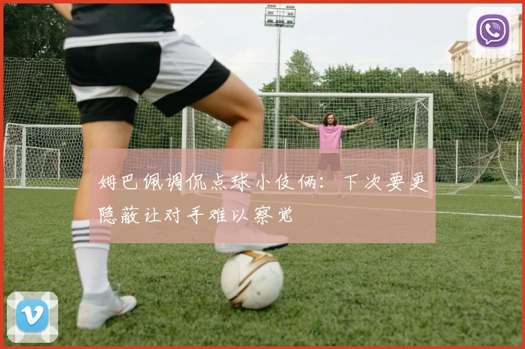 姆巴佩调侃点球小伎俩：下次要更隐蔽让对手难以察觉
