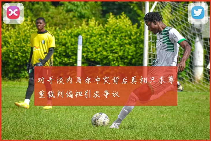 对手谈内马尔冲突背后真相只求尊重裁判偏袒引发争议