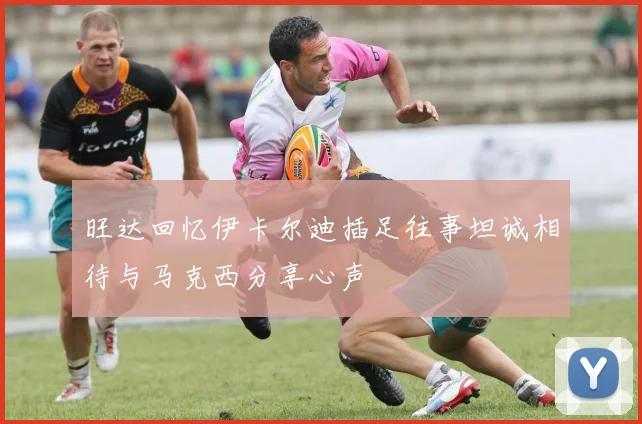 旺达回忆伊卡尔迪插足往事坦诚相待与马克西分享心声