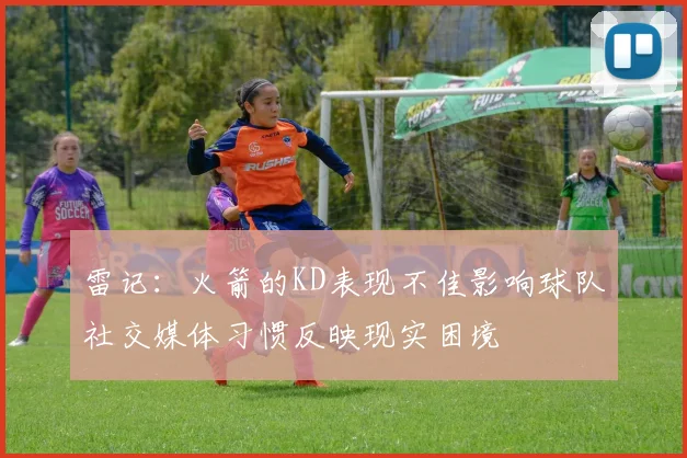 雷记：火箭的KD表现不佳影响球队社交媒体习惯反映现实困境