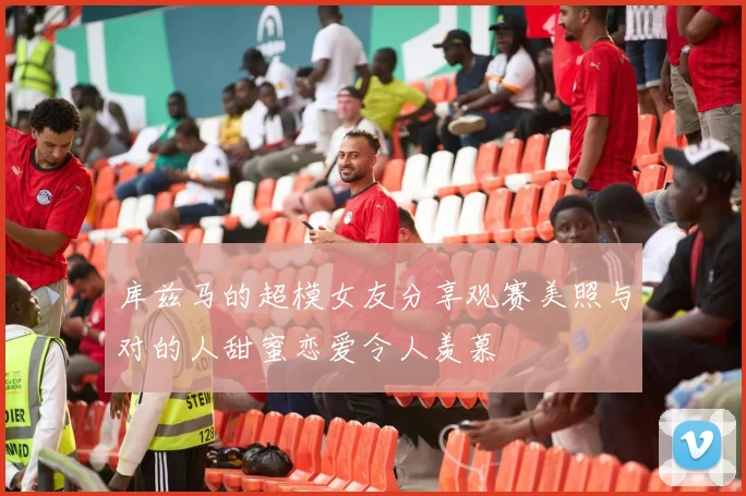 库兹马的超模女友分享观赛美照与对的人甜蜜恋爱令人羡慕