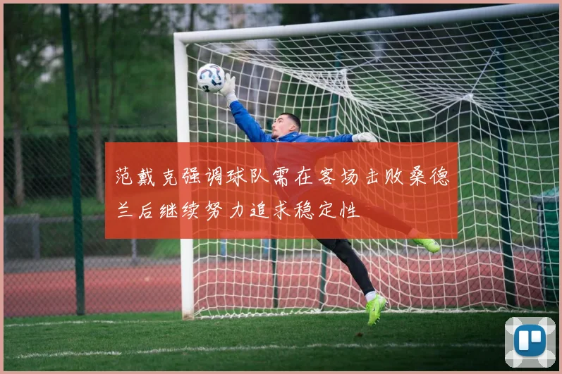 范戴克强调球队需在客场击败桑德兰后继续努力追求稳定性