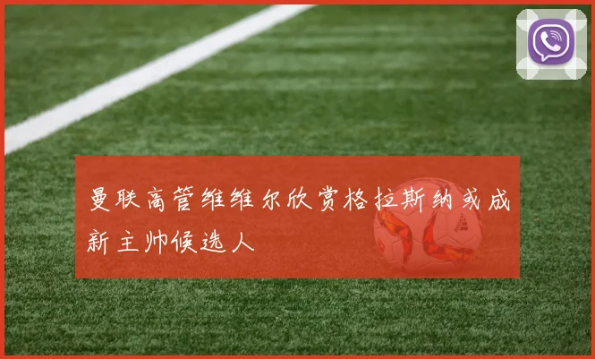 曼联高管维维尔欣赏格拉斯纳或成新主帅候选人