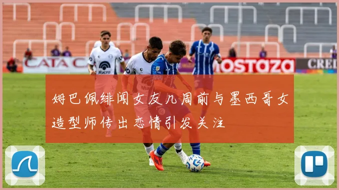 姆巴佩绯闻女友几周前与墨西哥女造型师传出恋情引发关注