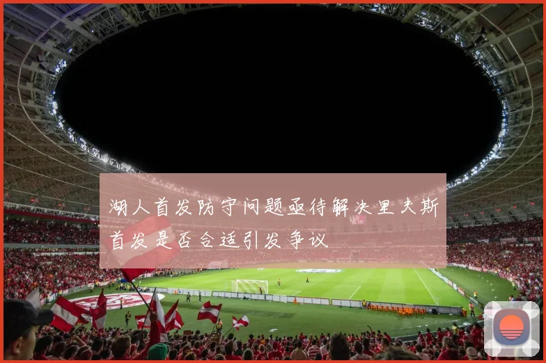 湖人首发防守问题亟待解决里夫斯首发是否合适引发争议