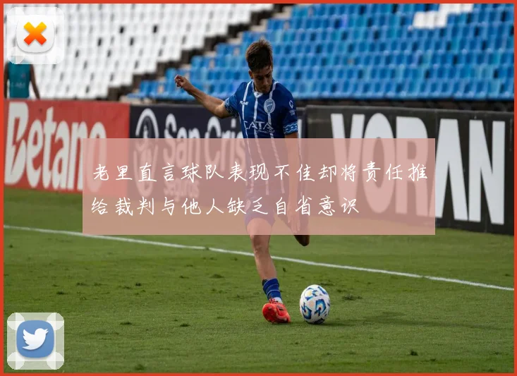 老里直言球队表现不佳却将责任推给裁判与他人缺乏自省意识