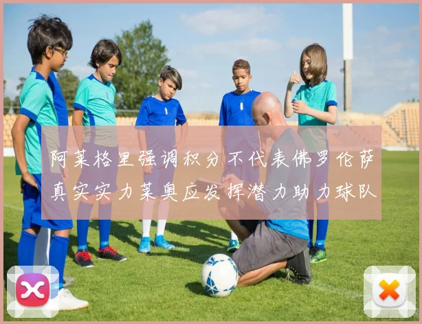 阿莱格里强调积分不代表佛罗伦萨真实实力莱奥应发挥潜力助力球队