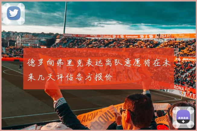 德罗向弗里克表达离队意愿将在未来几天评估各方报价