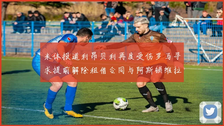 米体报道利昂贝利再度受伤罗马寻求提前解除租借合同与阿斯顿维拉接洽