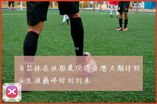 马瑟林在快船展现得分潜力期待职业生涯巅峰时刻到来