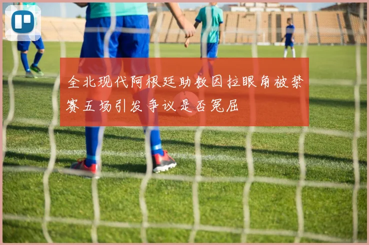 全北现代阿根廷助教因拉眼角被禁赛五场引发争议是否冤屈
