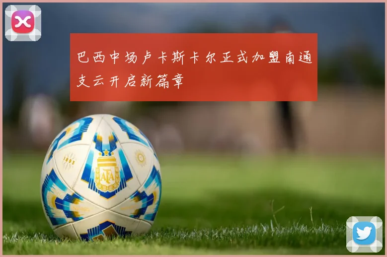 巴西中场卢卡斯卡尔正式加盟南通支云开启新篇章