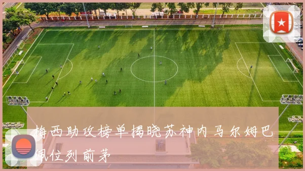 梅西助攻榜单揭晓苏神内马尔姆巴佩位列前茅